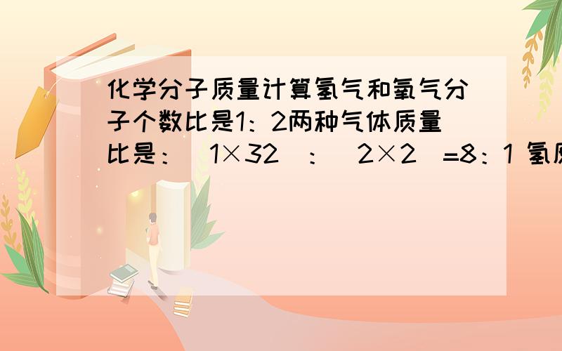 化学分子质量计算氢气和氧气分子个数比是1：2两种气体质量比是：（1×32）：（2×2）=8：1 氢原子质量是1 氧原子质量是16请帮我 分析 （1×32）：（2×2）是怎么回事?氧原子相对质量是16 那题