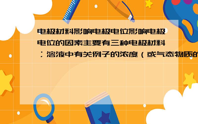 电极材料影响电极电位影响电极电位的因素主要有三种电极材料；溶液中有关例子的浓度（或气态物质的分压）；温度.我想问一下,电极材料对电极电位的影响是怎样的?温度是如何影响的?