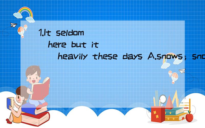 1.It seldom （ ）here but it （ ） heavily these days A.snows；snows B.snows；is snowing 2.The rain came to a stop the night before.the field are still full of water ------It （ ）for nearly a week A.has rained B,had rained