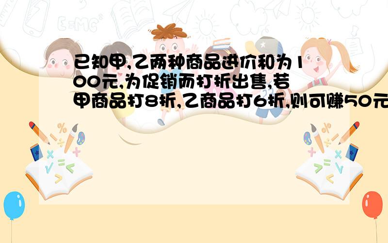 已知甲,乙两种商品进价和为100元,为促销而打折出售,若甲商品打8折,乙商品打6折,则可赚50元；若甲商品打6折,乙商品打8折,则可赚30元则甲,乙两种商品的定价分别为多少?二元一次方程组解