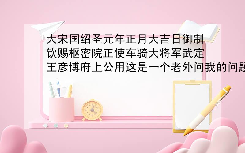 大宋国绍圣元年正月大吉日御制钦赐枢密院正使车骑大将军武定王彦博府上公用这是一个老外问我的问题,是她收藏的一个盘子上的字,