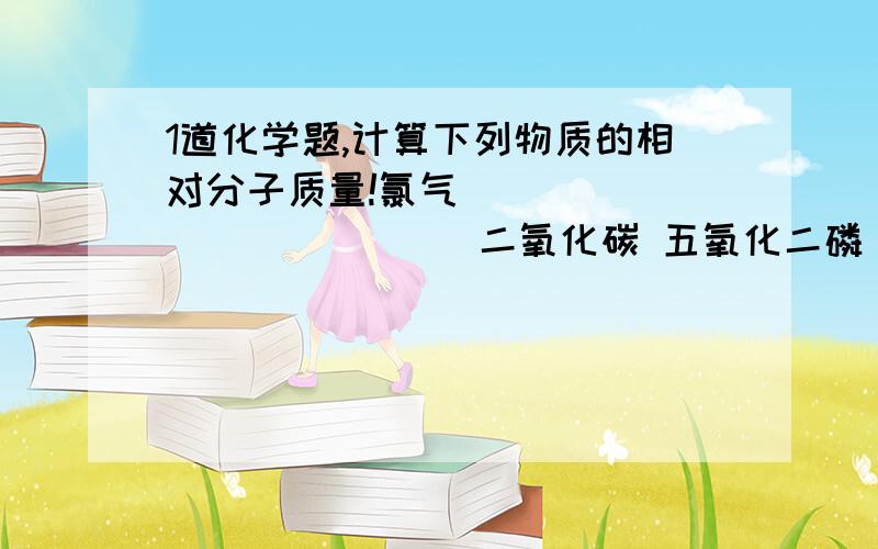 1道化学题,计算下列物质的相对分子质量!氯气                     二氧化碳 五氧化二磷        氢氧化钙 写一两个计算步骤谢谢!