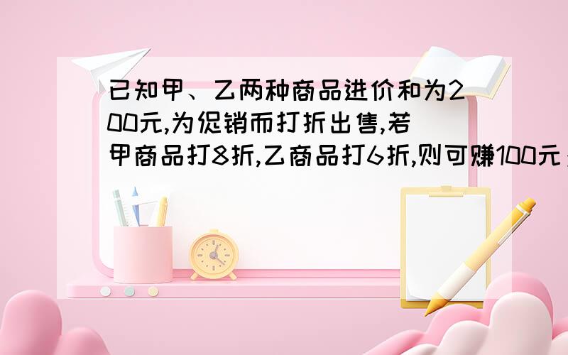 已知甲、乙两种商品进价和为200元,为促销而打折出售,若甲商品打8折,乙商品打6折,则可赚100元；……已知甲、乙两种商品进价和为200元,为促销而打折出售,若甲商品打8折,乙商品打6折,则可赚1