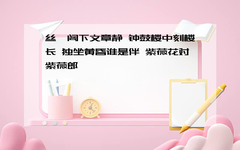 丝纶阁下文章静 钟鼓楼中刻楼长 独坐黄昏谁是伴 紫薇花对紫薇郎