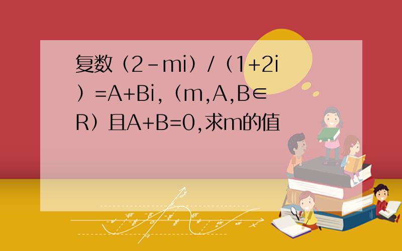 复数（2-mi）/（1+2i）=A+Bi,（m,A,B∈R）且A+B=0,求m的值