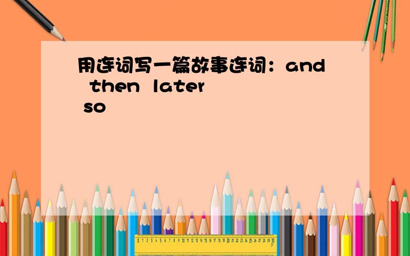 用连词写一篇故事连词：and  then  later  so