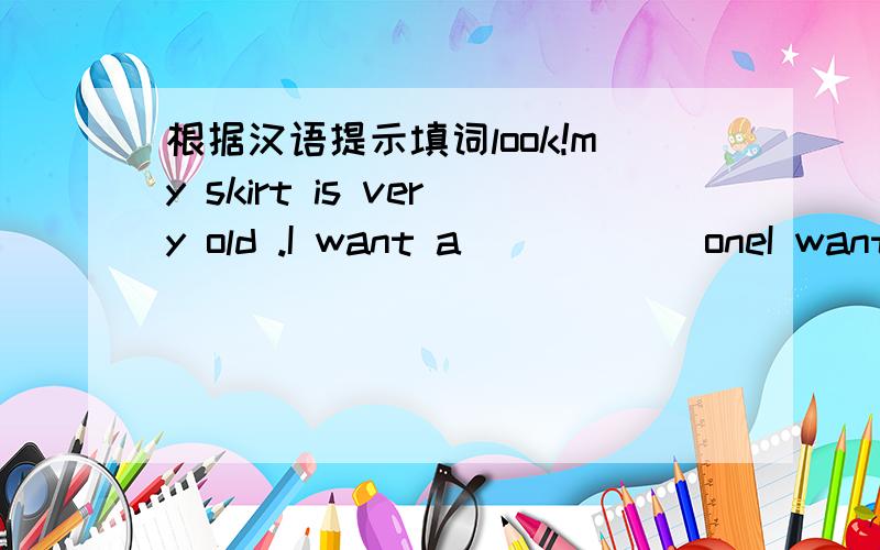 根据汉语提示填词look!my skirt is very old .I want a____()oneI want to buy a pair of____()and a pink blouse for schoolthey can ask their teachers _____()by lnternetmany people like going out and_____()with friendsdaming wants to be a____(),so