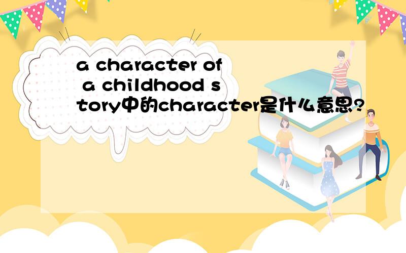 a character of a childhood story中的character是什么意思?