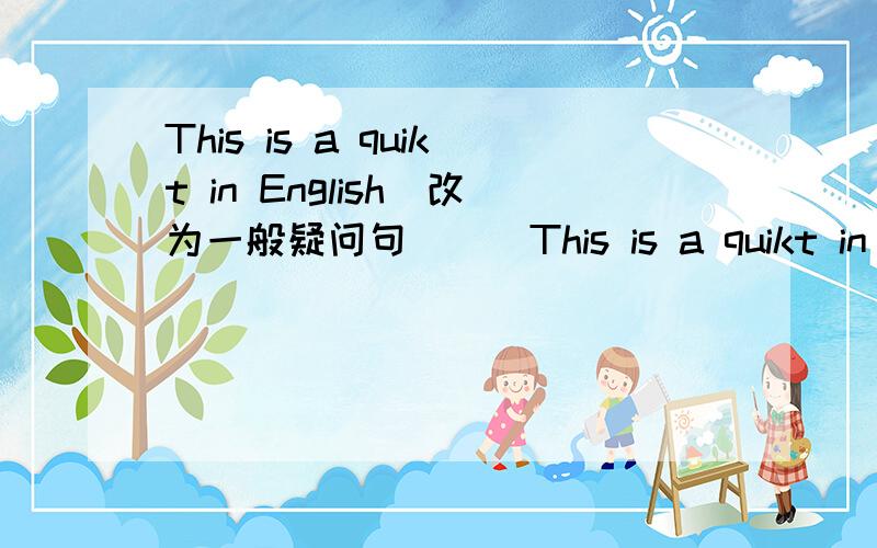 This is a quikt in English（改为一般疑问句）＿＿This is a quikt in English（改为一般疑问句）＿＿ ＿＿a quilt in English?