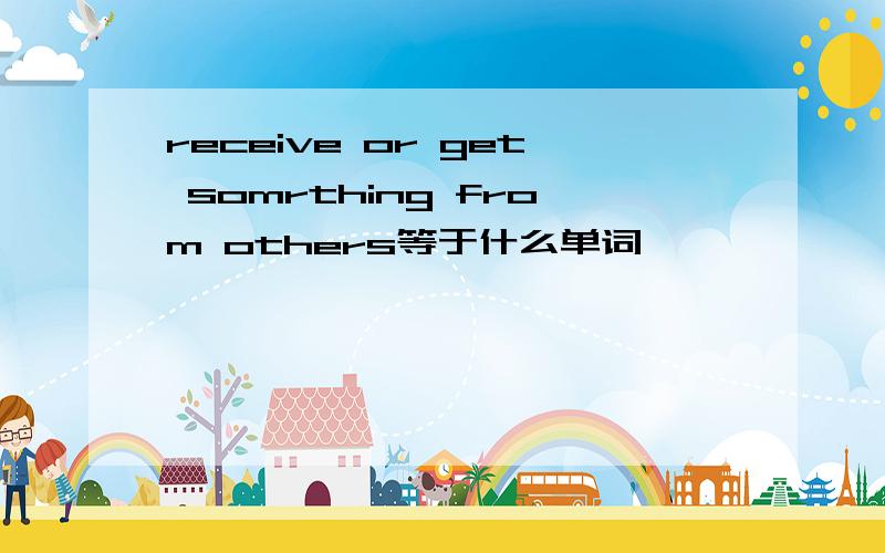 receive or get somrthing from others等于什么单词