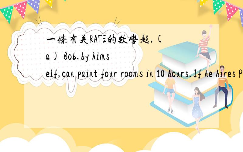 一条有关RATE的数学题,(a) Bob,by himself,can paint four rooms in 10 hours.If he hires Peter to help,they can do the same job together in 6 hours.If he lets Peter work alone,how long will it take for Peter to paint the four rooms?(b) In part(a)