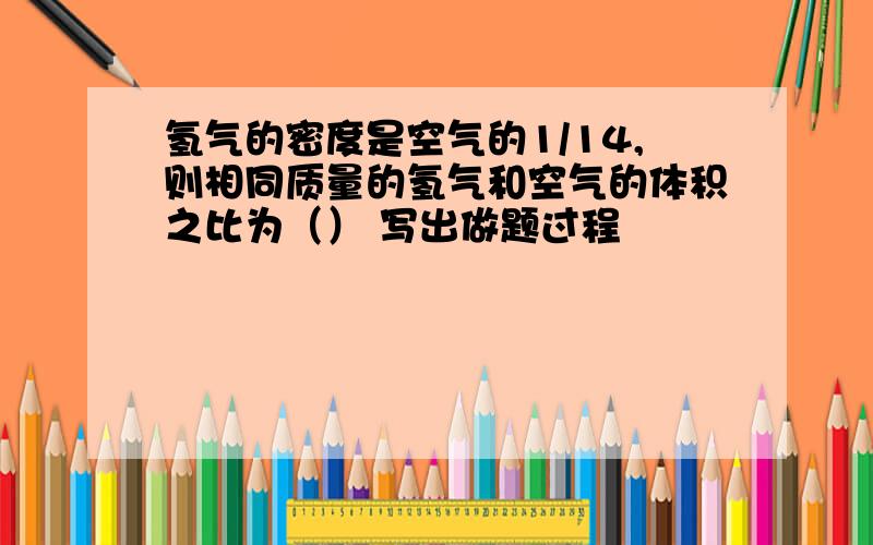 氢气的密度是空气的1/14,则相同质量的氢气和空气的体积之比为（） 写出做题过程