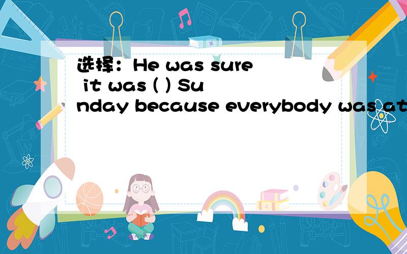 选择：He was sure it was ( ) Sunday because everybody was at ( ) churchHe was sure it was ( ) Sunday because everybody was at ( ) church.A ./,theB .the,/C .a,/D ./,a
