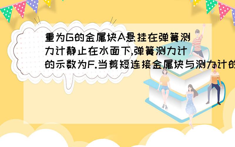 重为G的金属块A悬挂在弹簧测力计静止在水面下,弹簧测力计的示数为F.当剪短连接金属块与测力计的细线时,金属块所受合力的大小为A.GB.G+FC.G-FD.F若剪短后，金属块沉底了，那么合力不是为0