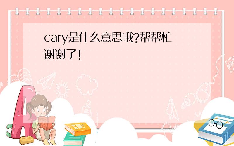 cary是什么意思哦?帮帮忙谢谢了!