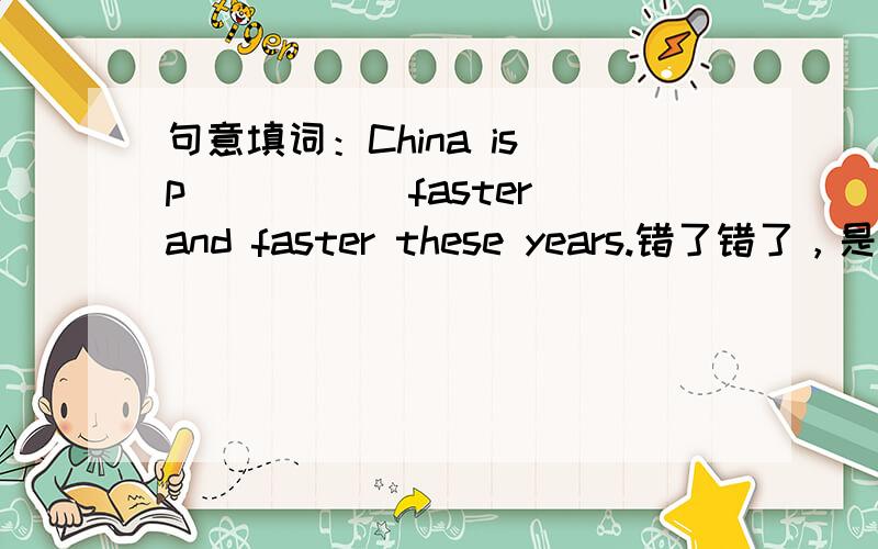 句意填词：China is p_____ faster and faster these years.错了错了，是d______