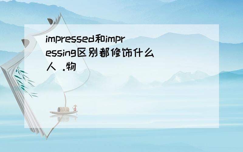 impressed和impressing区别都修饰什么（人 .物）