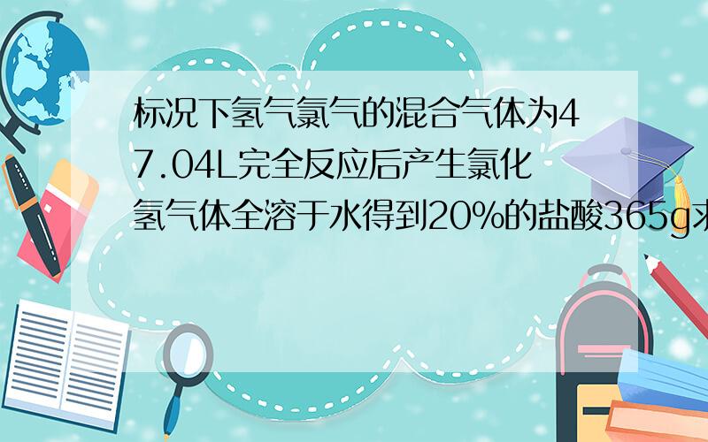 标况下氢气氯气的混合气体为47.04L完全反应后产生氯化氢气体全溶于水得到20%的盐酸365g求氢气和氯气的质量帮帮忙啊