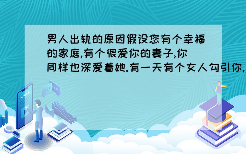 男人出轨的原因假设您有个幸福的家庭,有个很爱你的妻子,你同样也深爱着她.有一天有个女人勾引你,没有任何人会知道你们之间的事情（肯定包括你的妻子）,肯定不会破坏你们之间的感情,