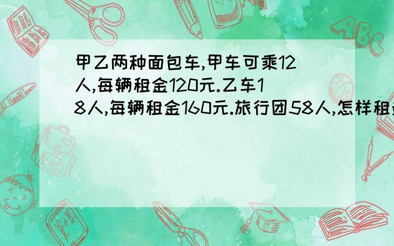 甲乙两种面包车,甲车可乘12人,每辆租金120元.乙车18人,每辆租金160元.旅行团58人,怎样租最省钱?快120×2+160×2=560