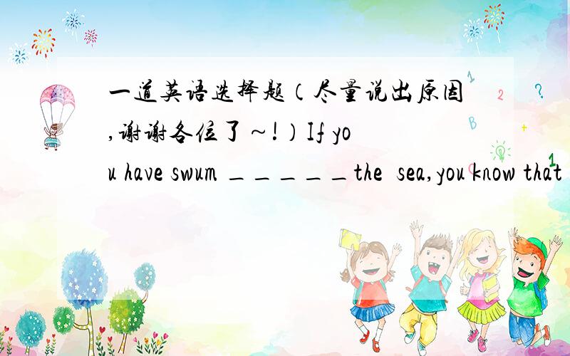 一道英语选择题（尽量说出原因,谢谢各位了～!）If you have swum _____the  sea,you know that it is salty.A.in B.at C.down D.over(我觉得应该是D）