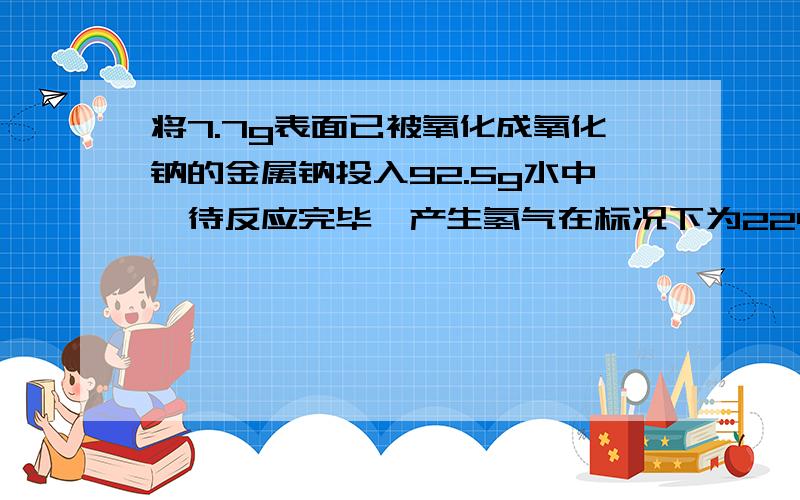 将7.7g表面已被氧化成氧化钠的金属钠投入92.5g水中,待反应完毕,产生氢气在标况下为2240mL求①原样品中没有被氧化的钠的质量  ②所得溶液的物质的量的浓度