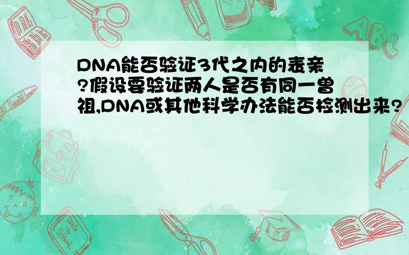 DNA能否验证3代之内的表亲?假设要验证两人是否有同一曾祖,DNA或其他科学办法能否检测出来?