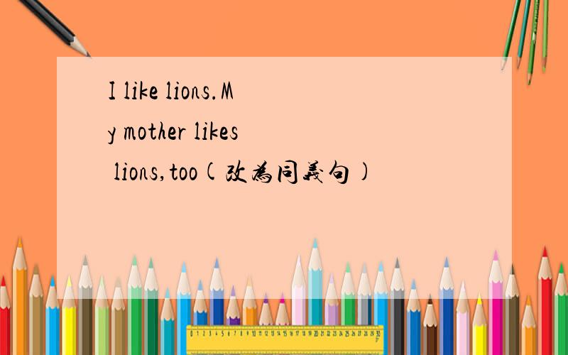 I like lions.My mother likes lions,too(改为同义句)