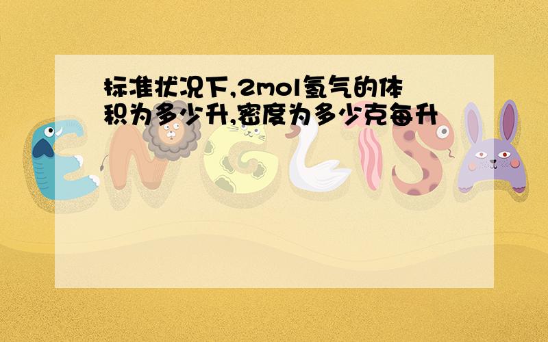 标准状况下,2mol氢气的体积为多少升,密度为多少克每升