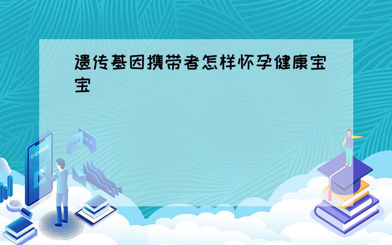 遗传基因携带者怎样怀孕健康宝宝