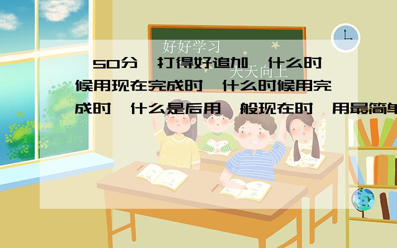 【50分,打得好追加】什么时候用现在完成时,什么时候用完成时,什么是后用一般现在时,用最简单的话说下