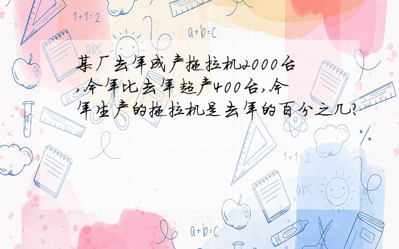 某厂去年成产拖拉机2000台,今年比去年超产400台,今年生产的拖拉机是去年的百分之几?