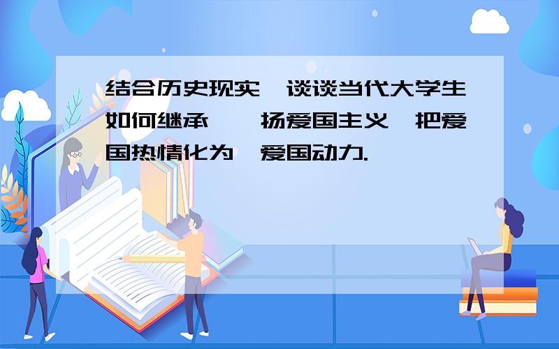 结合历史现实,谈谈当代大学生如何继承,弘扬爱国主义,把爱国热情化为,爱国动力.