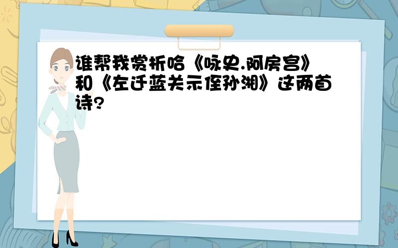 谁帮我赏析哈《咏史.阿房宫》和《左迁蓝关示侄孙湘》这两首诗?