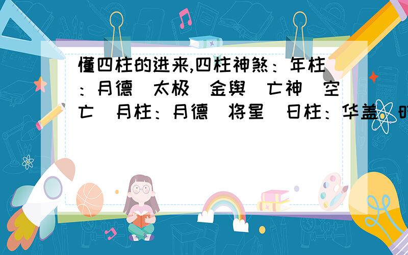 懂四柱的进来,四柱神煞：年柱：月德　太极　金舆　亡神　空亡　月柱：月德　将星　日柱：华盖　时柱：月德　文昌　国印　驿马　劫煞