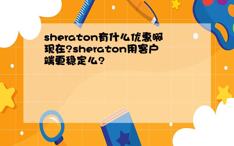 sheraton有什么优惠啊现在?sheraton用客户端更稳定么?