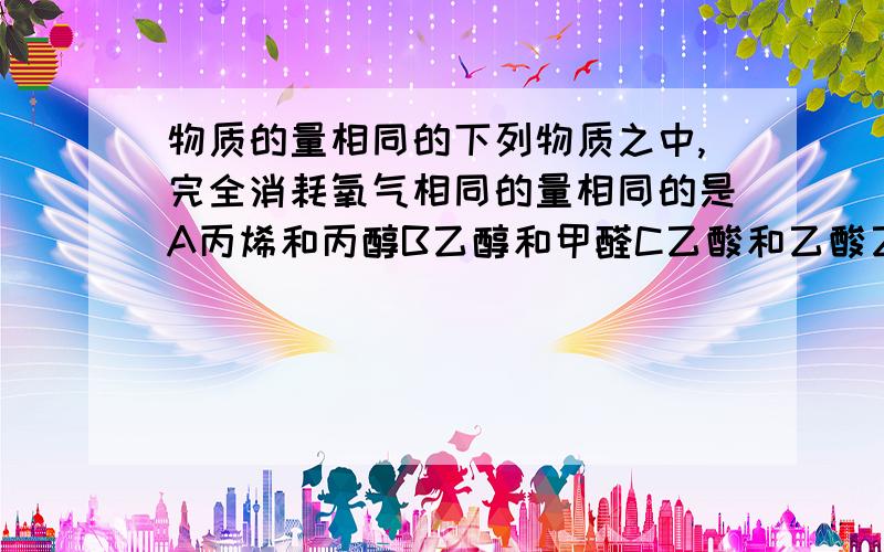 物质的量相同的下列物质之中,完全消耗氧气相同的量相同的是A丙烯和丙醇B乙醇和甲醛C乙酸和乙酸乙酯D乙烯和乙烷