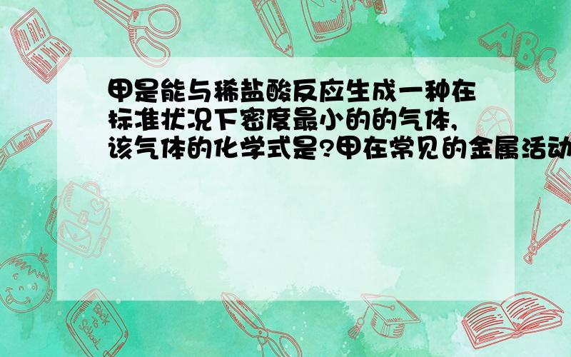 甲是能与稀盐酸反应生成一种在标准状况下密度最小的的气体,该气体的化学式是?甲在常见的金属活动顺序表中的位置是?