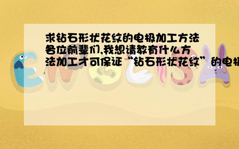 求钻石形状花纹的电极加工方法各位前辈们,我想请教有什么方法加工才可保证“钻石形状花纹”的电极的利角线纹清晰?