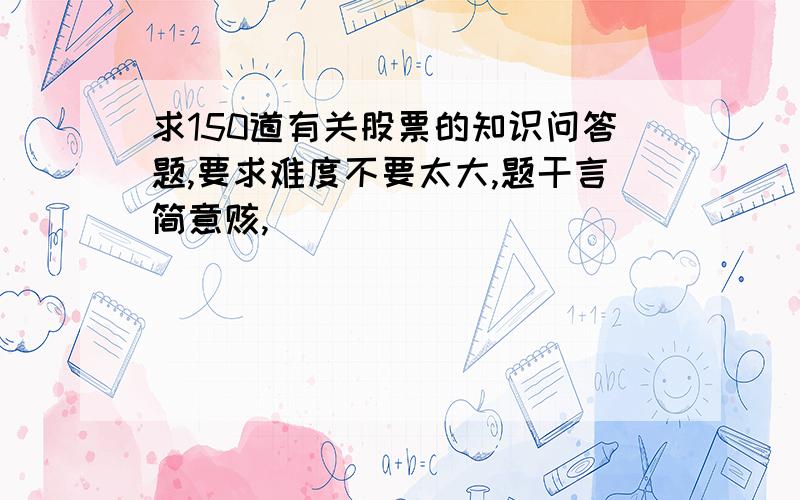 求150道有关股票的知识问答题,要求难度不要太大,题干言简意赅,