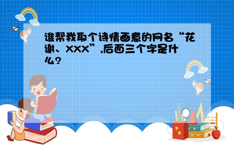 谁帮我取个诗情画意的网名“花谢、XXX”,后面三个字是什么?