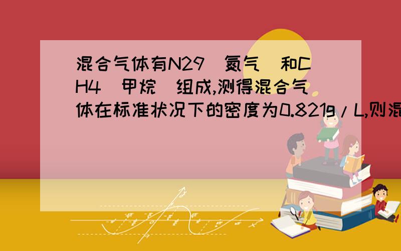 混合气体有N29（氮气）和CH4（甲烷）组成,测得混合气体在标准状况下的密度为0.821g/L,则混合气体中氮气和甲烷的体积比为  A 1:1   B 1:4   C 1:3  D 4:1  要过程,好看得懂