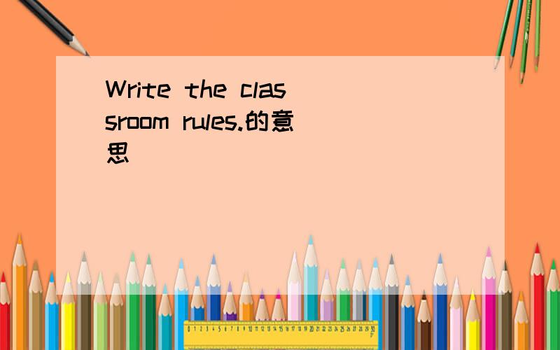 Write the classroom rules.的意思