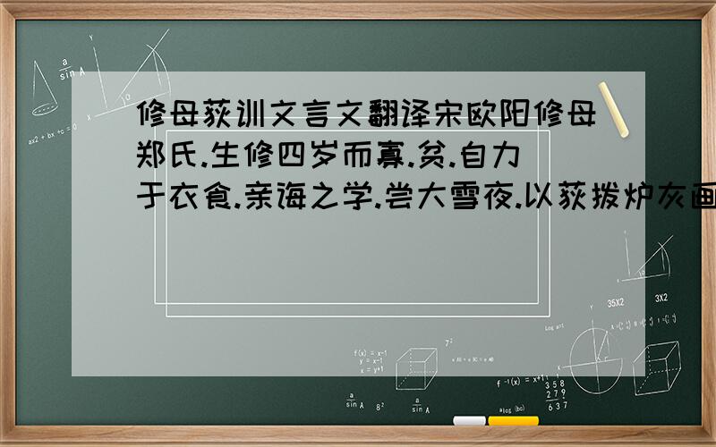 修母荻训文言文翻译宋欧阳修母郑氏.生修四岁而寡.贫.自力于衣食.亲诲之学.尝大雪夜.以荻拨炉灰画字学书.居恒语修以父为吏时.廉而好施与.俸入虽薄.常不使有余.曰、毋以是为我累.故亡后