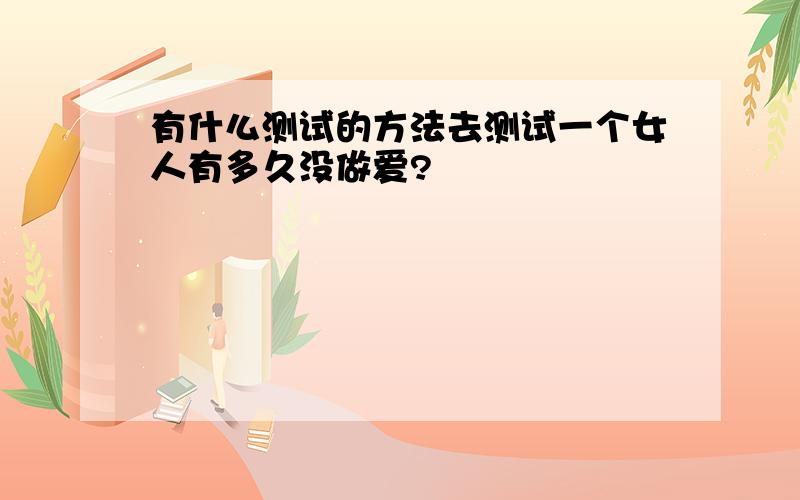 有什么测试的方法去测试一个女人有多久没做爱?