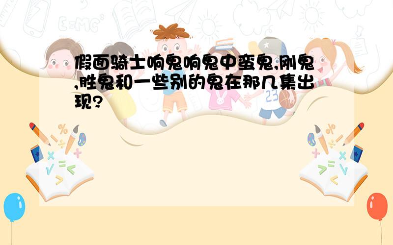 假面骑士响鬼响鬼中蛮鬼,刚鬼,胜鬼和一些别的鬼在那几集出现?