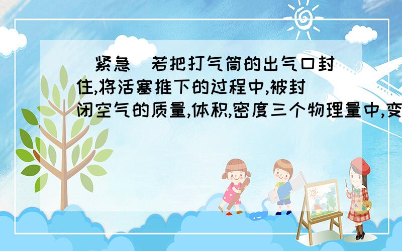 〈紧急〉若把打气筒的出气口封住,将活塞推下的过程中,被封闭空气的质量,体积,密度三个物理量中,变...〈紧急〉若把打气筒的出气口封住,将活塞推下的过程中,被封闭空气的质量,体积,密度