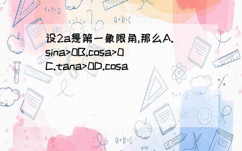 设2a是第一象限角,那么A.sina>0B.cosa>0C.tana>0D.cosa