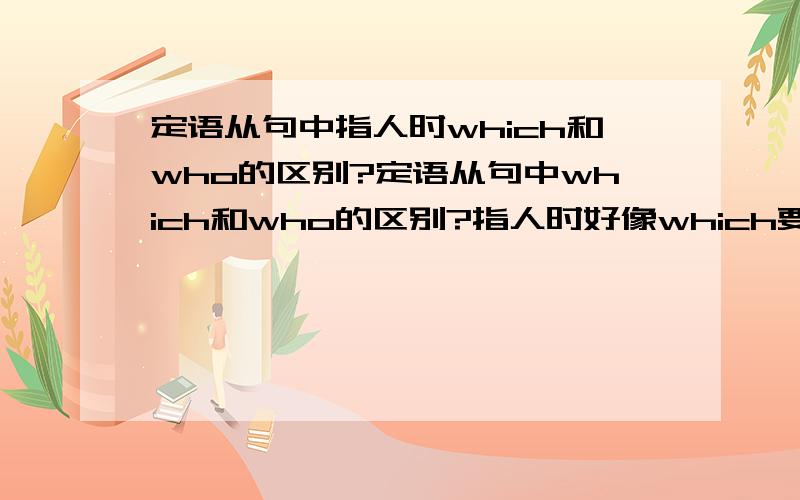 定语从句中指人时which和who的区别?定语从句中which和who的区别?指人时好像which要加介词吧.哪个大神帮我讲下?