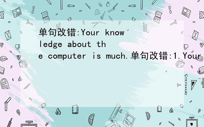 单句改错:Your knowledge about the computer is much.单句改错:1.Your knowledge about the computer is much more than I.2.-Must I hand in my home work right now?-No,you mustn't.3.You can't have the answers of the exercises.